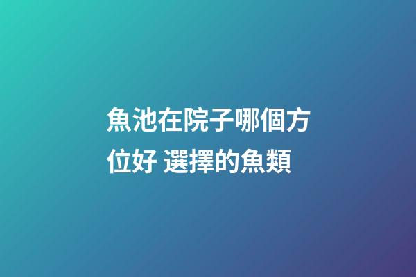魚池在院子哪個方位好 選擇的魚類